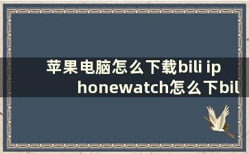 苹果电脑怎么下载bili iphonewatch怎么下bilibili